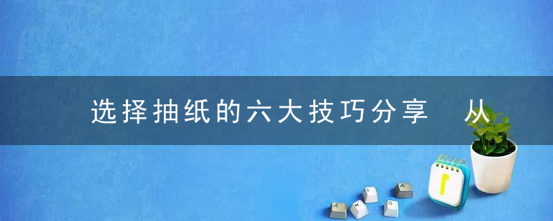 选择抽纸的六大技巧分享 从三方面鉴别抽纸质量的好坏，选择抽纸的六大原则